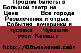 Продам билеты в Большой театр на 09.06. › Цена ­ 3 600 - Все города Развлечения и отдых » События, вечеринки и тусовки   . Чувашия респ.,Канаш г.